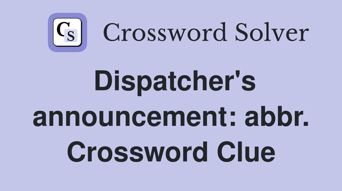 Dispatcher's announcement: abbr. Crossword Clue