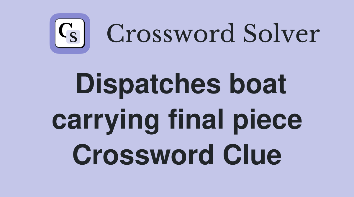 Dispatches boat carrying final piece Crossword Clue
