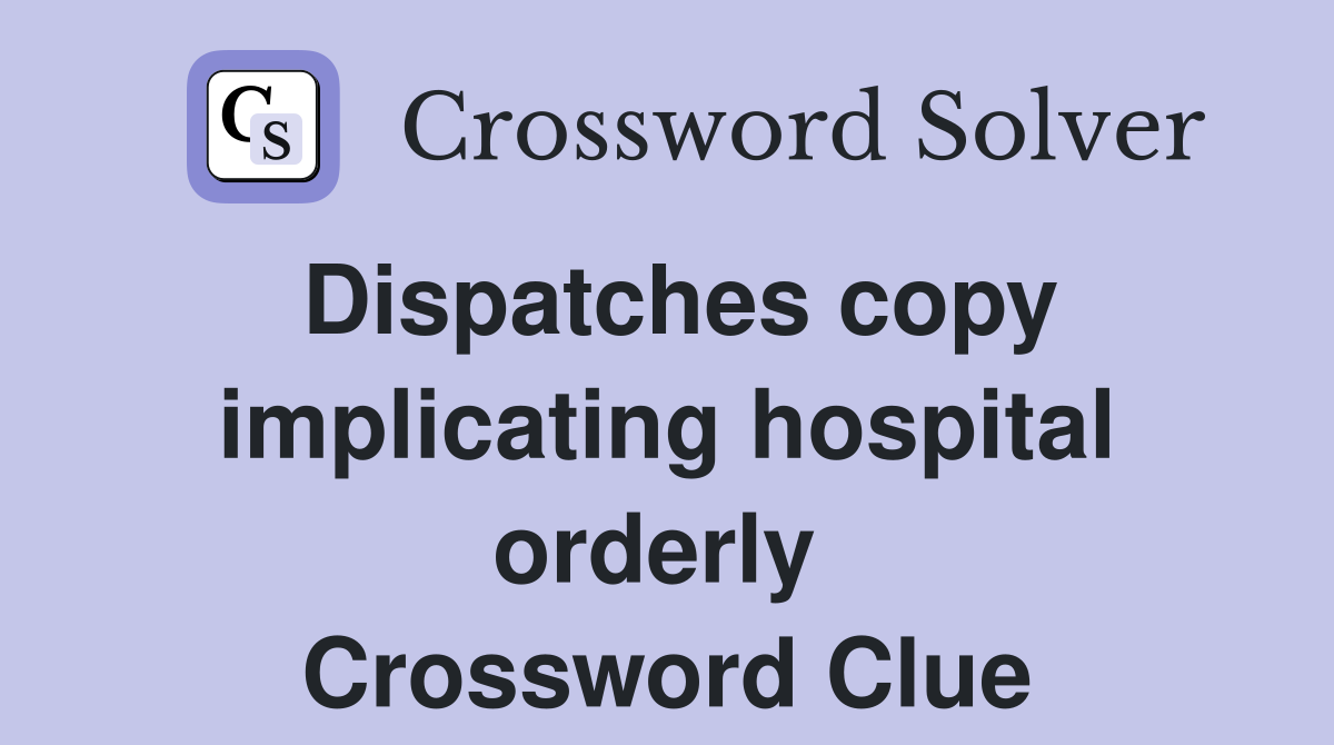 Dispatches copy implicating hospital orderly  Crossword Clue