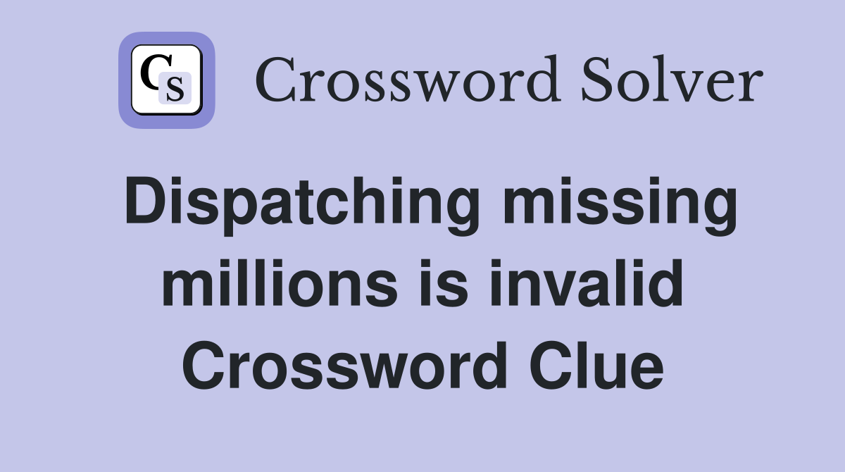 Dispatching missing millions is invalid Crossword Clue