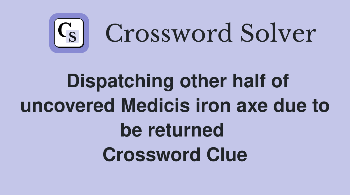 Dispatching other half of uncovered Medicis iron axe due to be returned  Crossword Clue