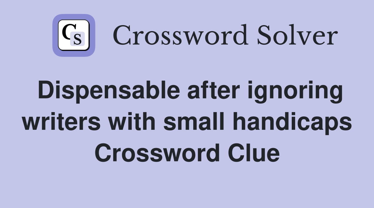 Dispensable after ignoring writers with small handicaps Crossword Clue