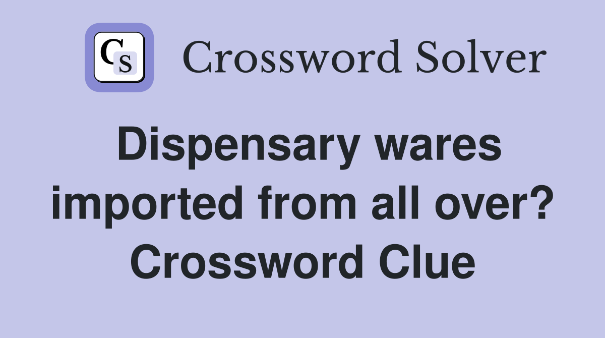 Dispensary wares imported from all over? Crossword Clue