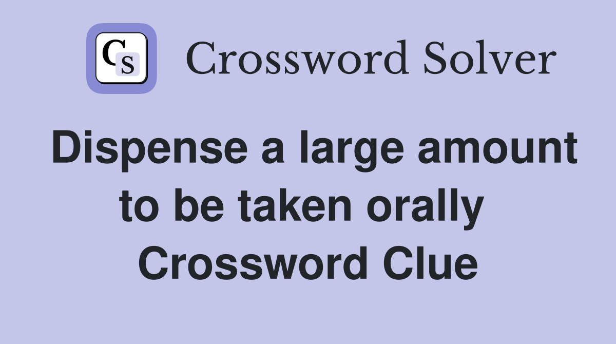 Dispense a large amount to be taken orally  Crossword Clue