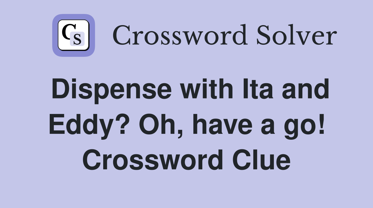 Dispense with Ita and Eddy? Oh, have a go! Crossword Clue