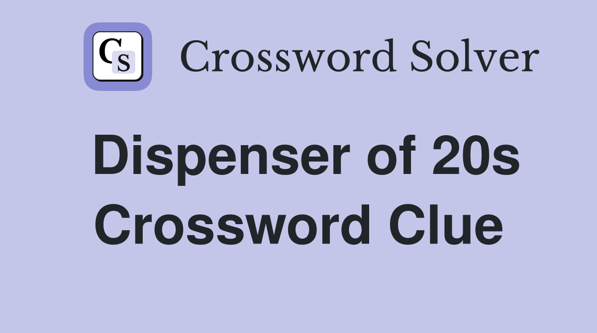 Dispenser of 20s Crossword Clue