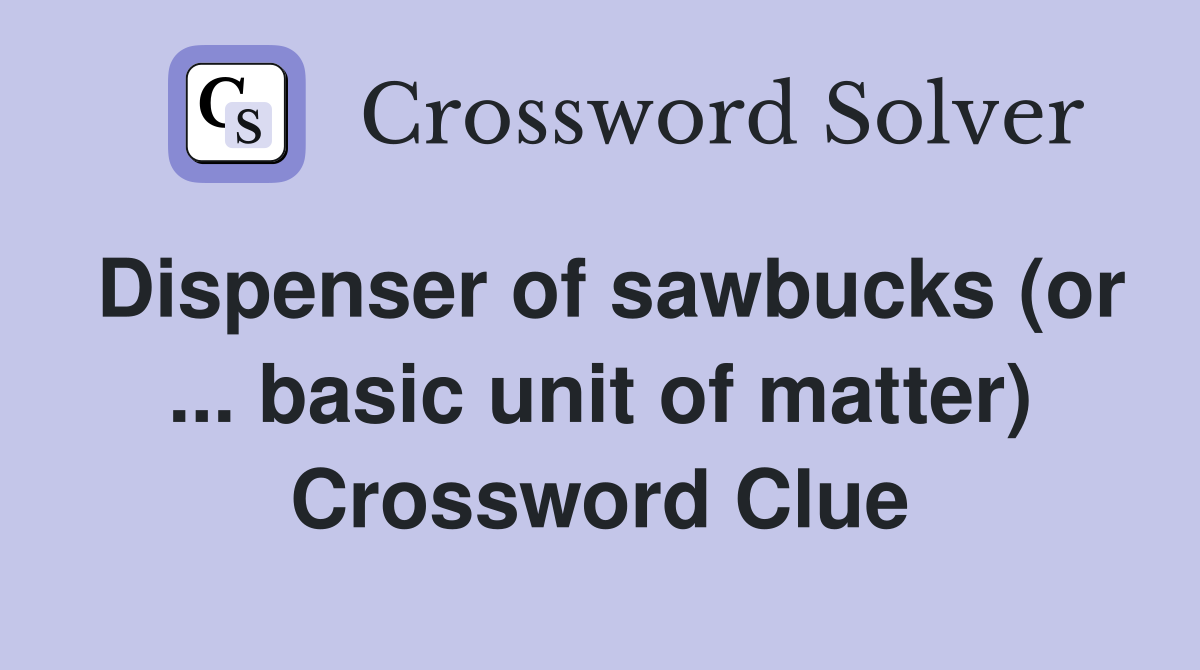 Dispenser of sawbucks (or ... basic unit of matter) Crossword Clue