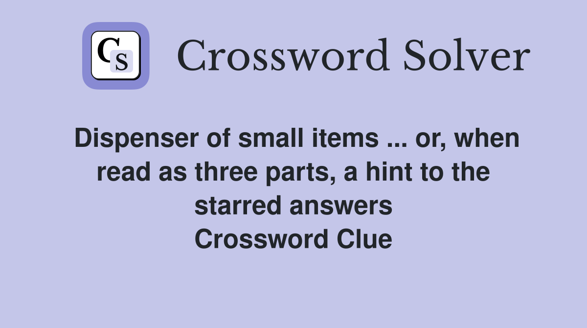 Dispenser of small items ... or, when read as three parts, a hint to the starred answers Crossword Clue
