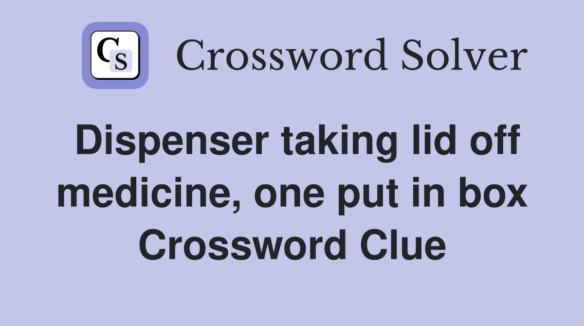 Dispenser taking lid off medicine, one put in box Crossword Clue