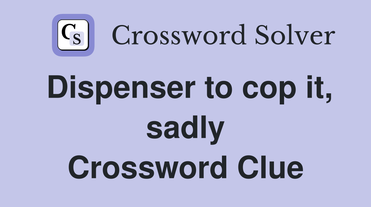 Dispenser to cop it, sadly Crossword Clue