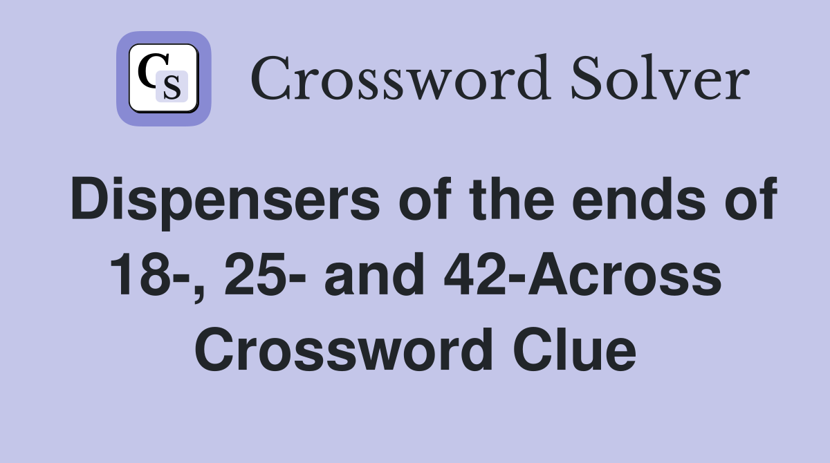 Dispensers of the ends of 18-, 25- and 42-Across Crossword Clue
