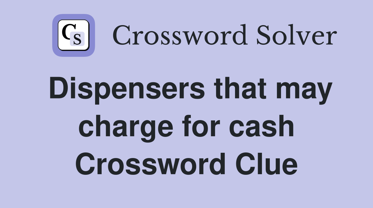 Dispensers that may charge for cash Crossword Clue