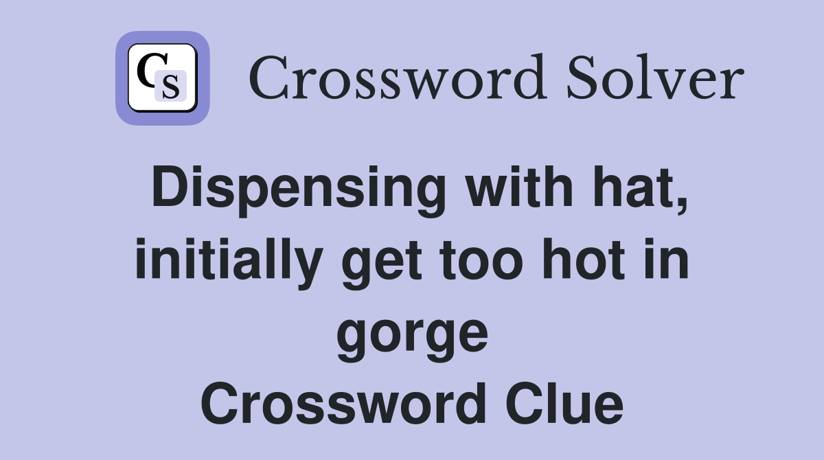 Dispensing with hat, initially get too hot in gorge Crossword Clue
