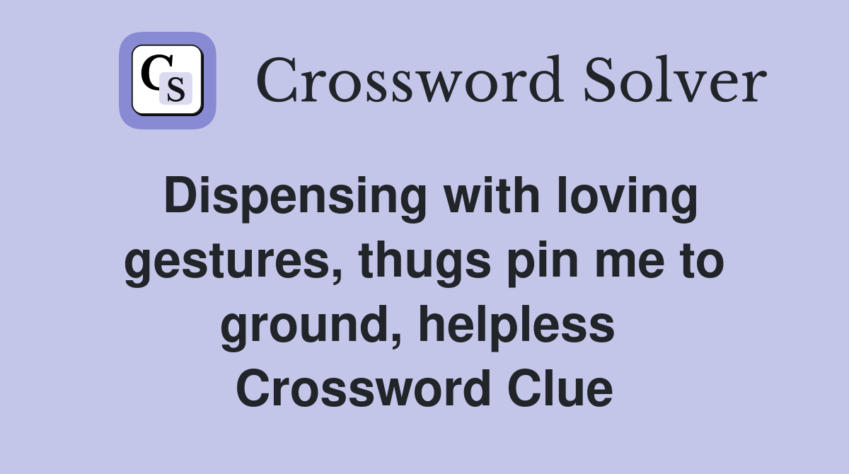 Dispensing with loving gestures, thugs pin me to ground, helpless  Crossword Clue