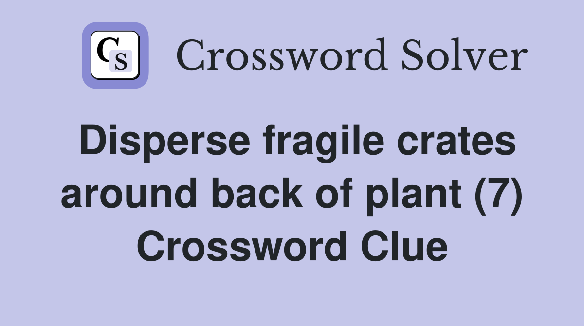 Disperse fragile crates around back of plant (7) Crossword Clue