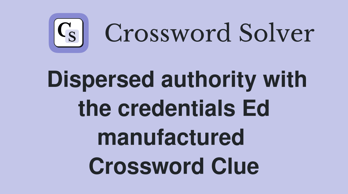 Dispersed authority with the credentials Ed manufactured  Crossword Clue