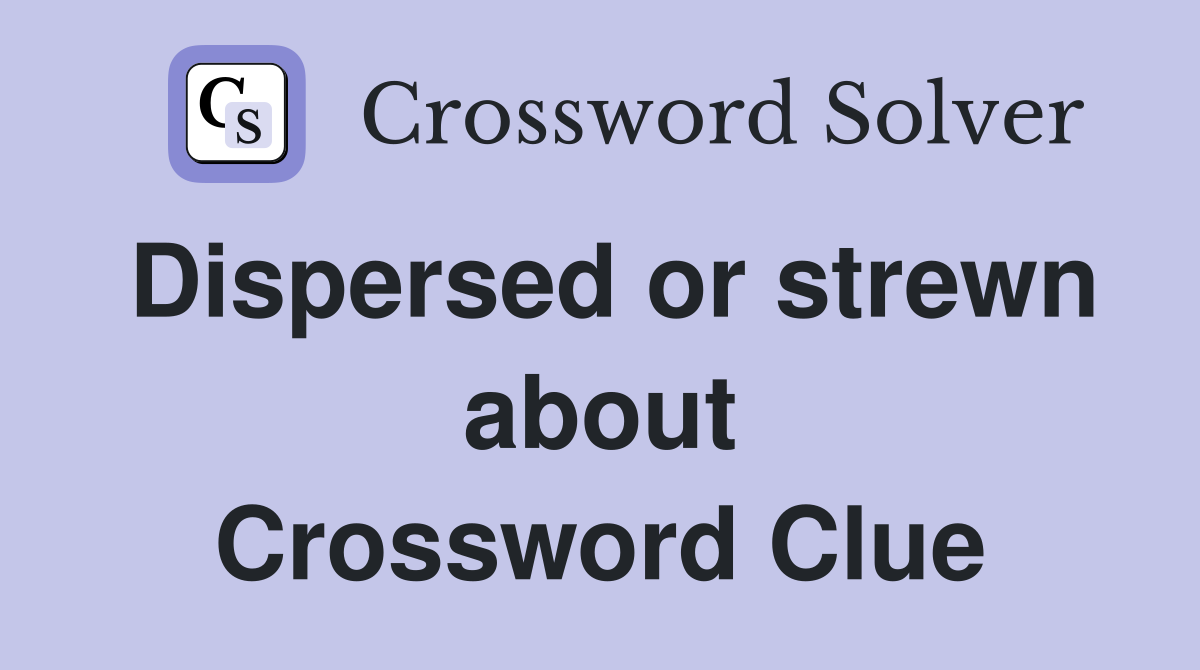 Dispersed or strewn about Crossword Clue