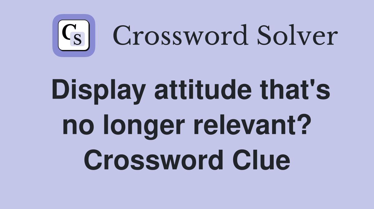 Display attitude that's no longer relevant? Crossword Clue