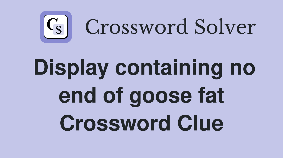 Display containing no end of goose fat Crossword Clue