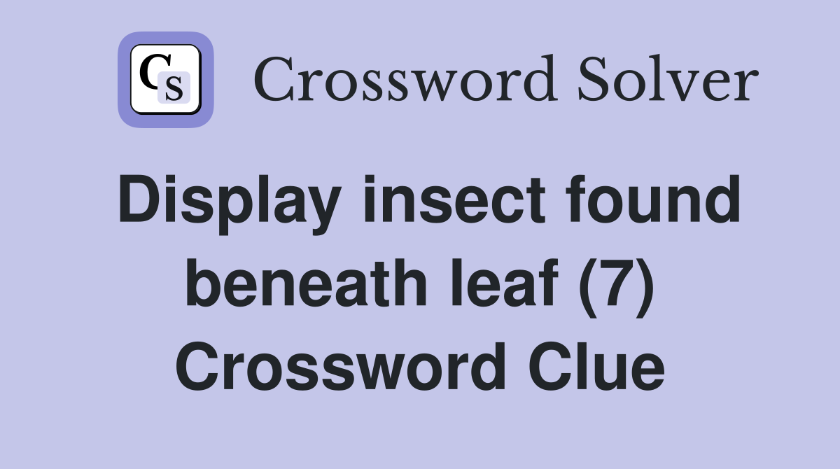Display insect found beneath leaf (7) Crossword Clue