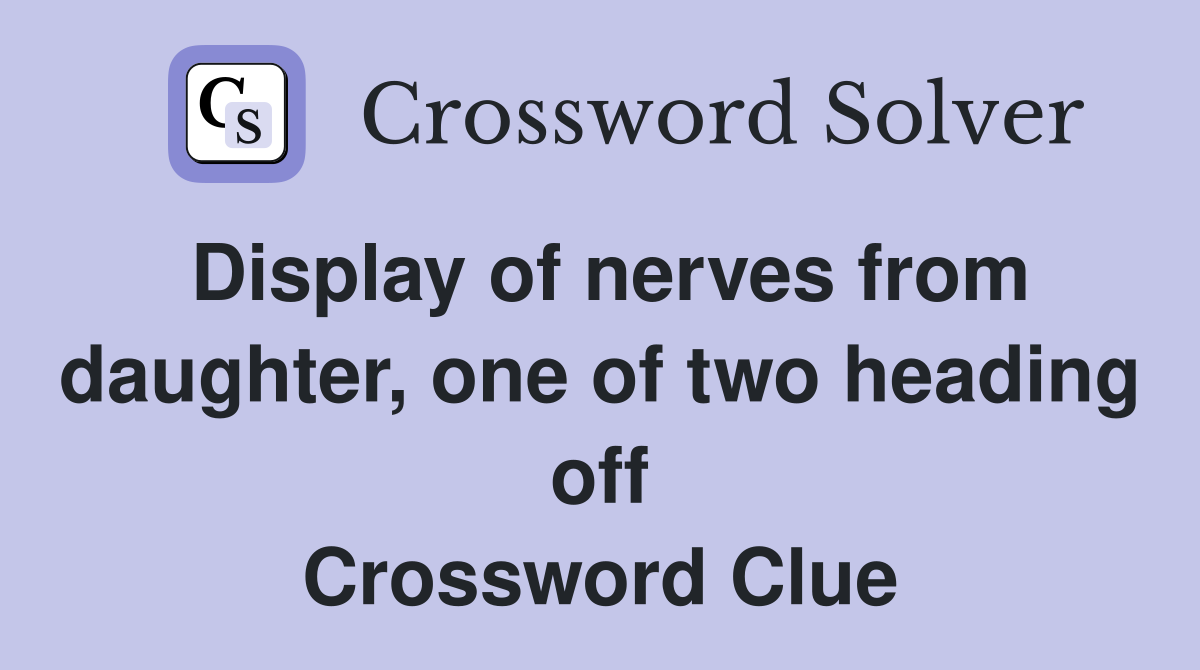 Display of nerves from daughter, one of two heading off Crossword Clue