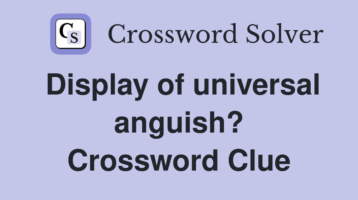 Display of universal anguish? Crossword Clue