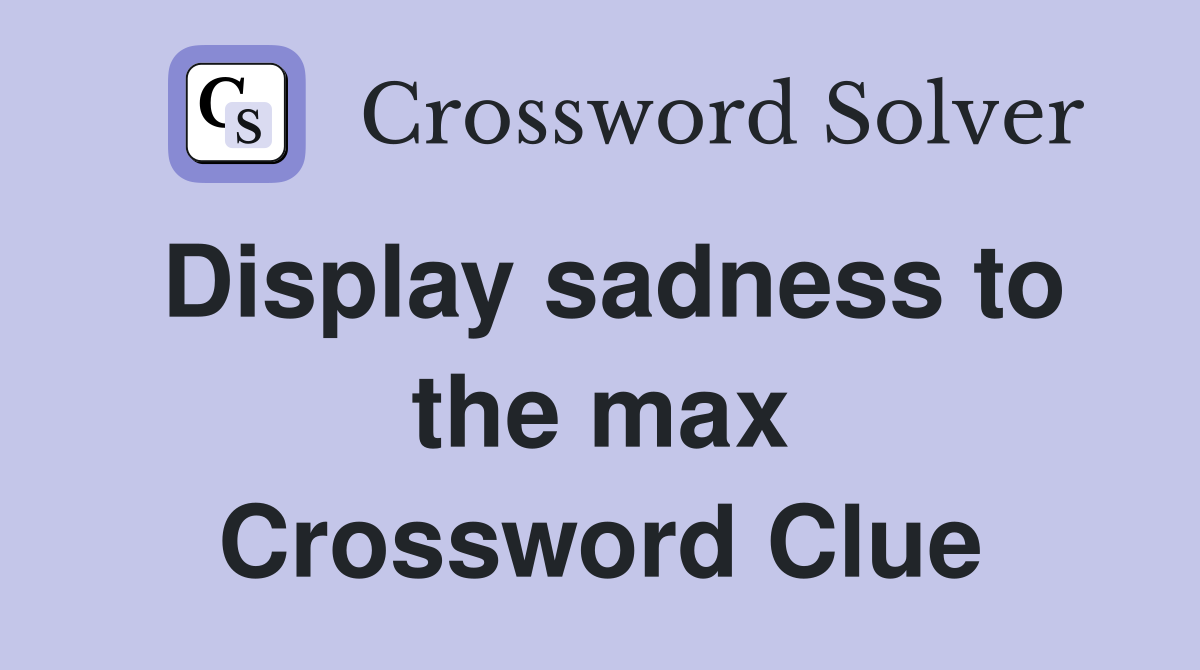 Display sadness to the max Crossword Clue