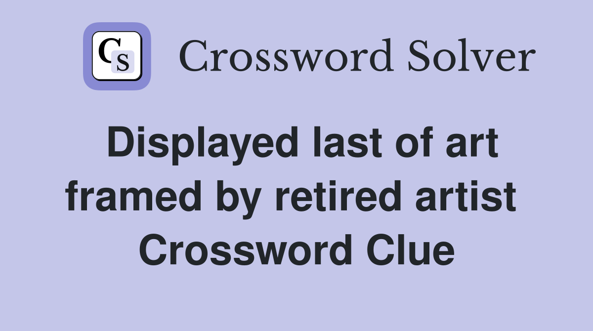 Displayed last of art framed by retired artist  Crossword Clue