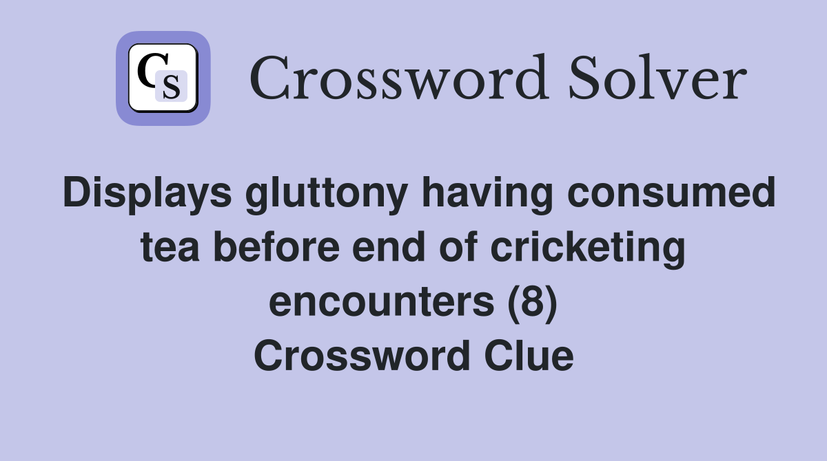 Displays gluttony having consumed tea before end of cricketing encounters (8) Crossword Clue