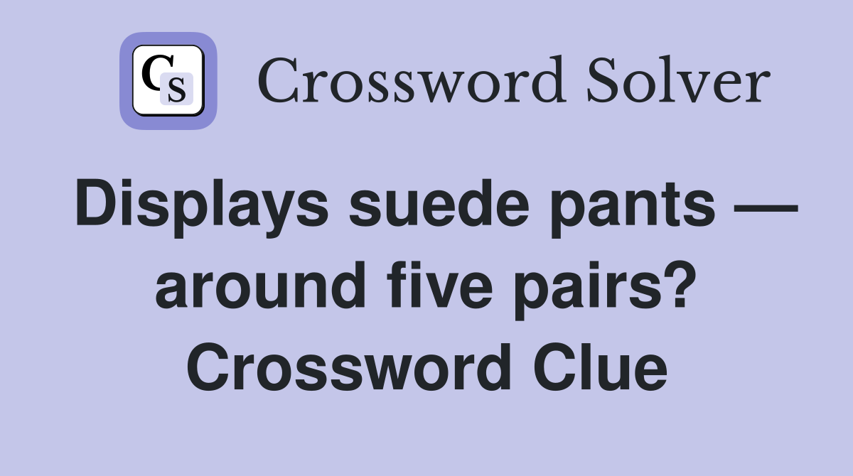 Displays suede pants — around five pairs? Crossword Clue