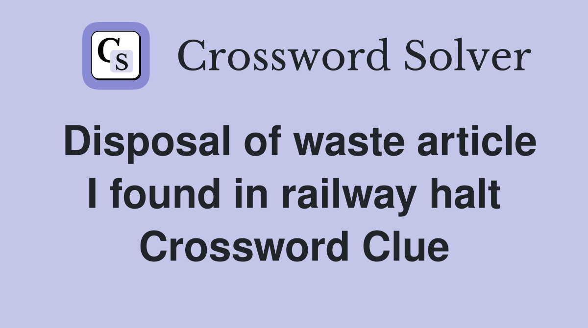 Disposal of waste article I found in railway halt Crossword Clue