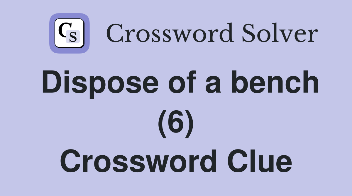 Dispose of a bench (6) Crossword Clue