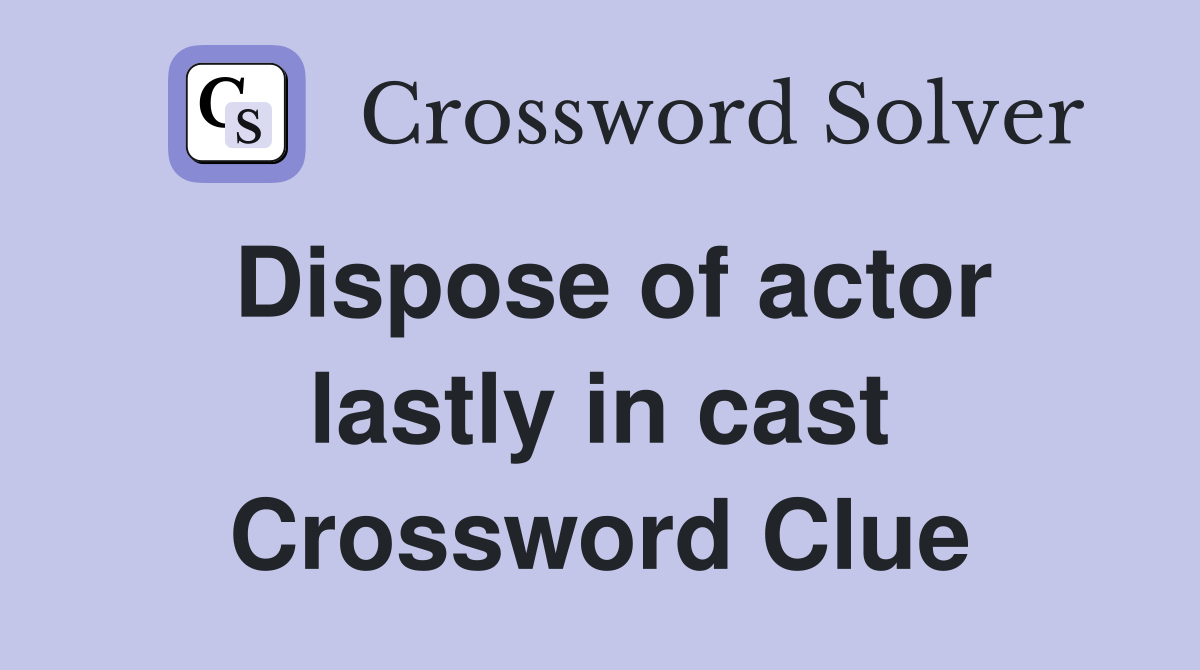 Dispose of actor lastly in cast Crossword Clue