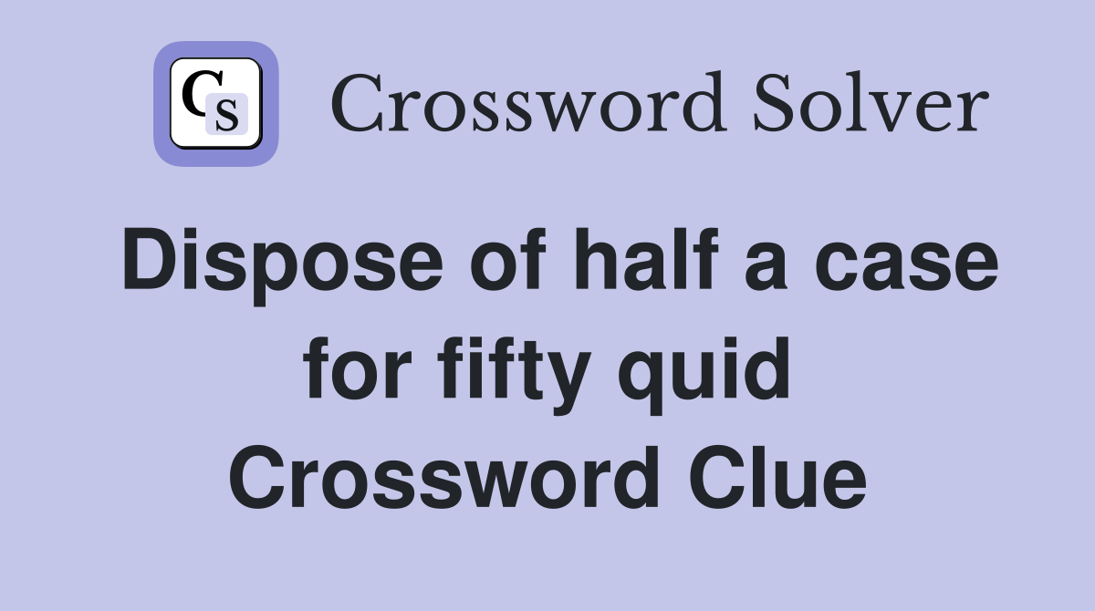 Dispose of half a case for fifty quid Crossword Clue