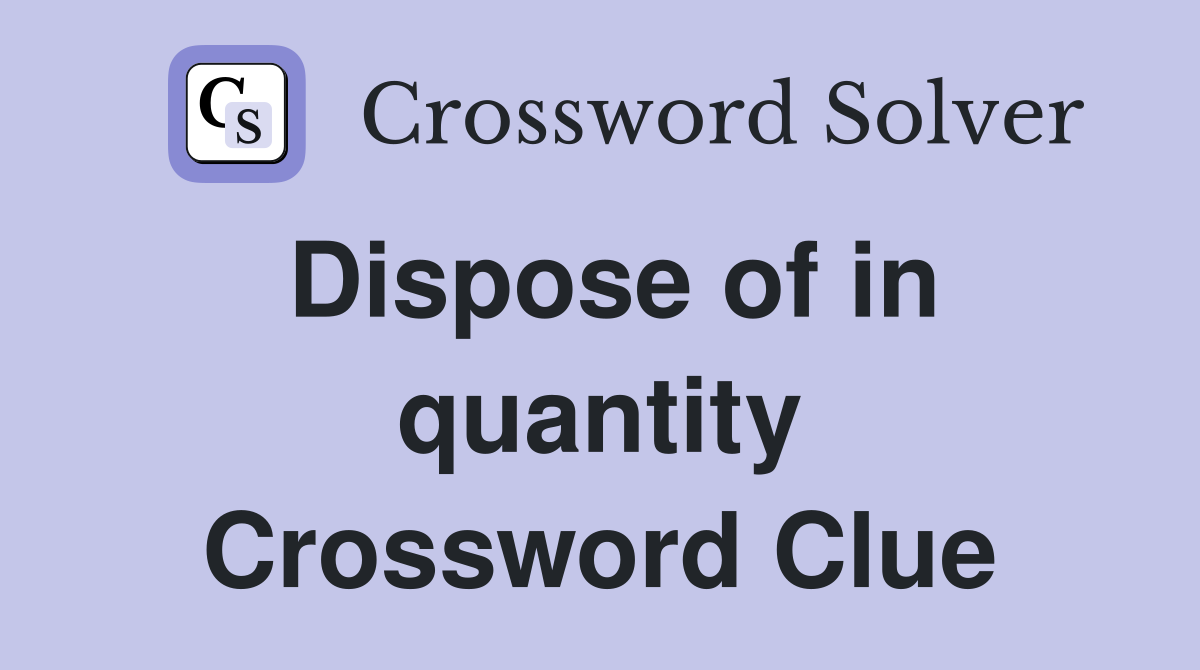Dispose of in quantity Crossword Clue