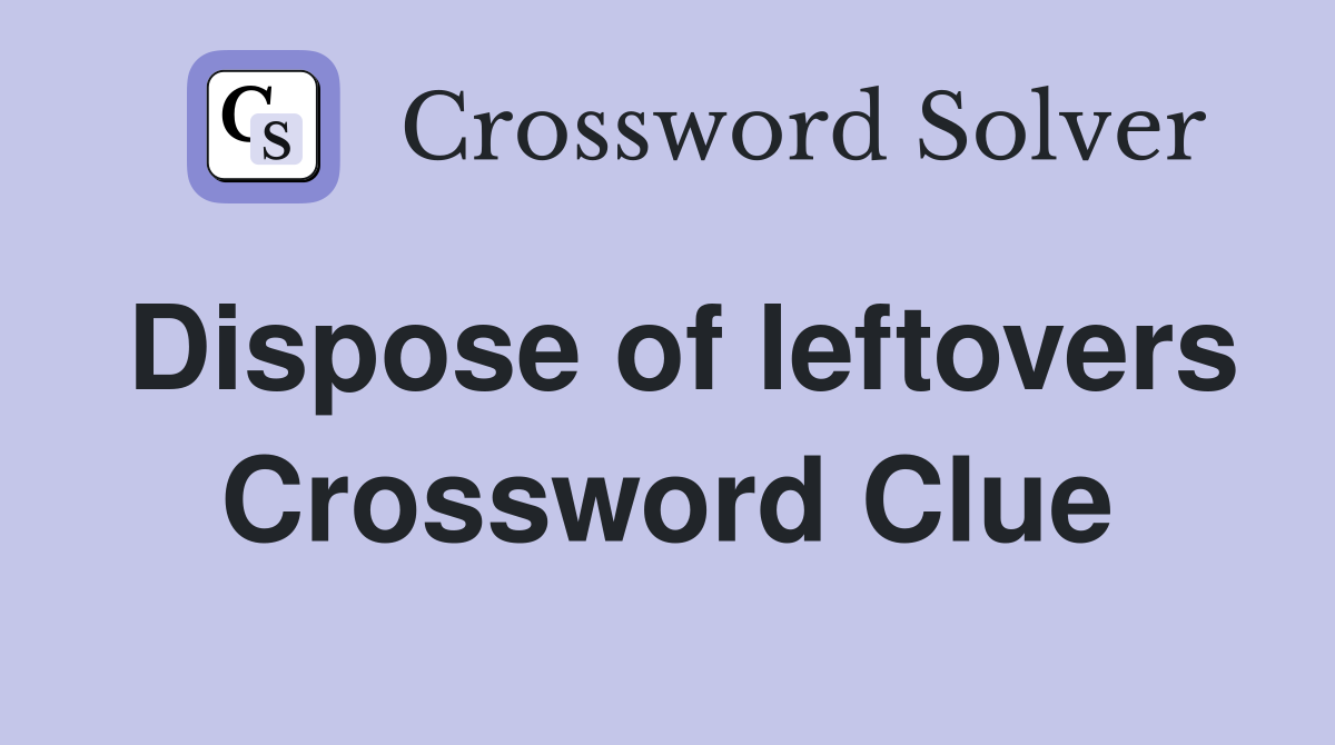 Dispose of leftovers Crossword Clue