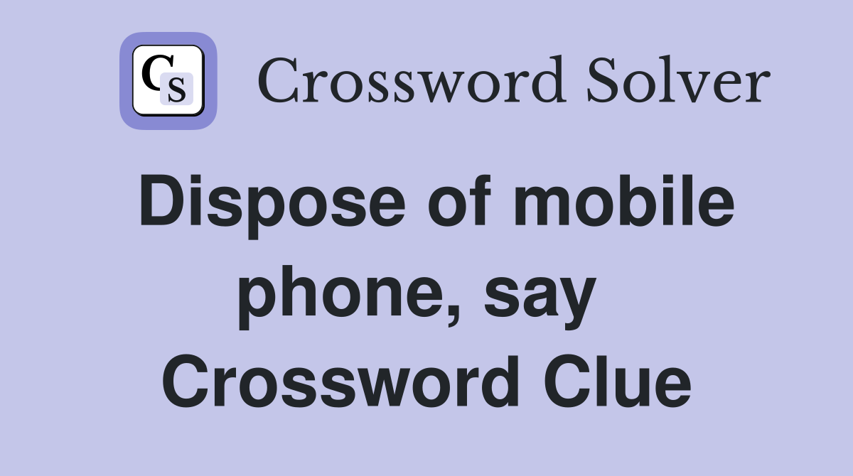 Dispose of mobile phone, say  Crossword Clue