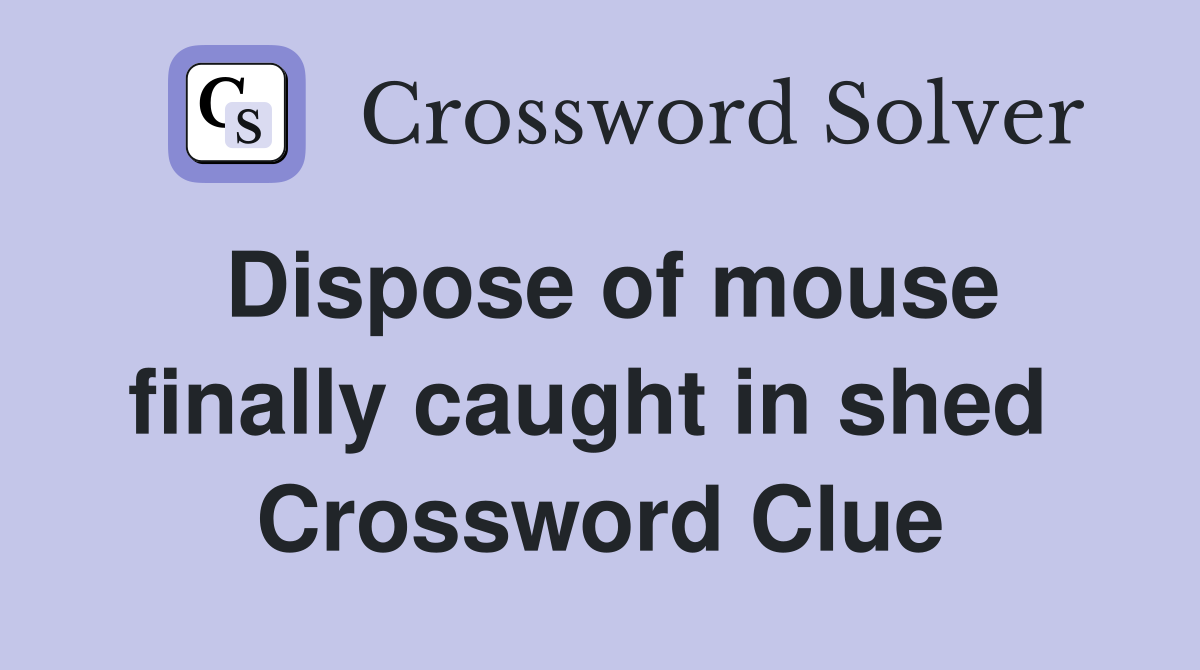 Dispose of mouse finally caught in shed  Crossword Clue