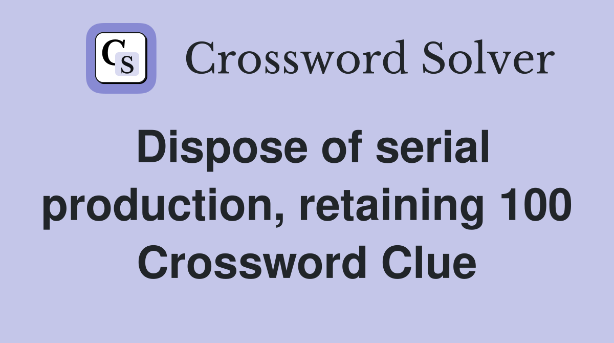 Dispose of serial production, retaining 100 Crossword Clue