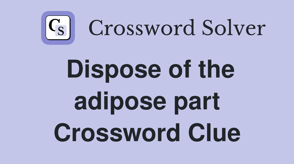 Dispose of the adipose part Crossword Clue