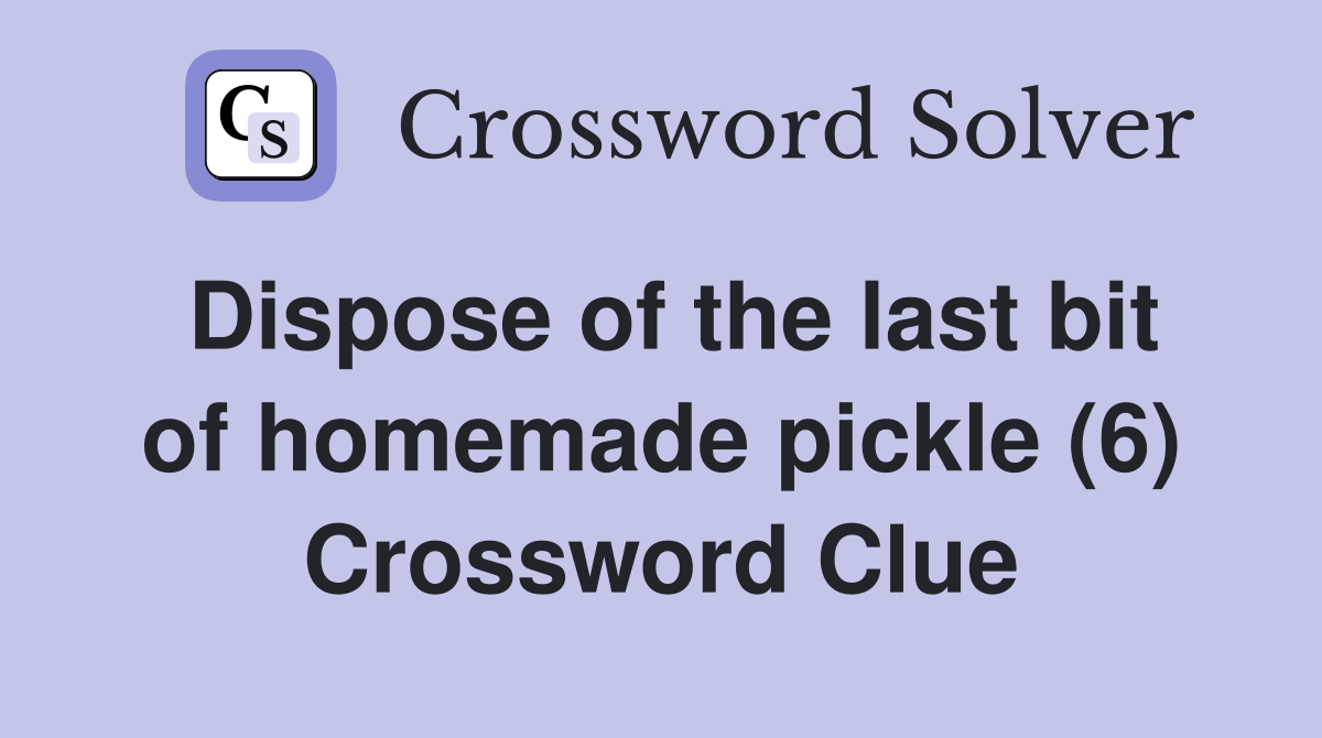 Dispose of the last bit of homemade pickle (6) Crossword Clue