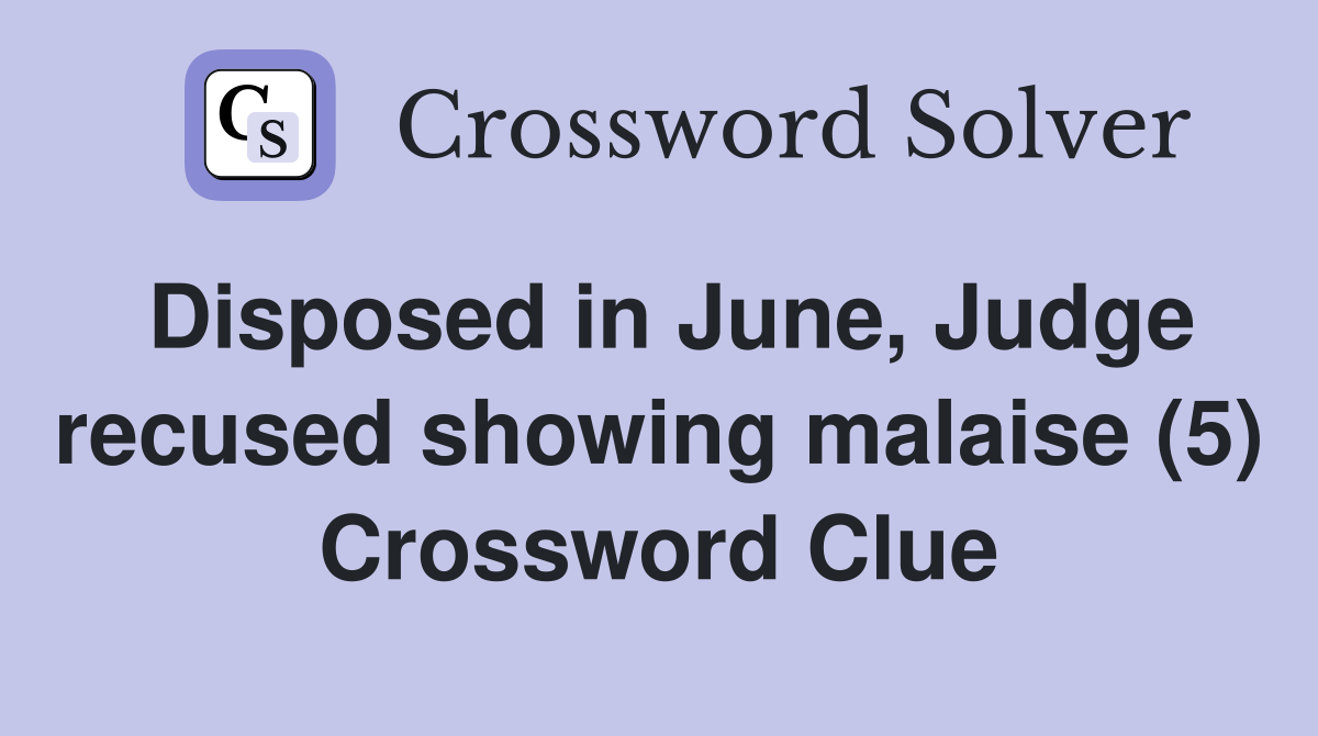 Disposed in June, Judge recused showing malaise (5) Crossword Clue