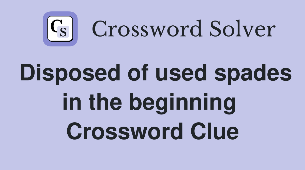 Disposed of used spades in the beginning  Crossword Clue