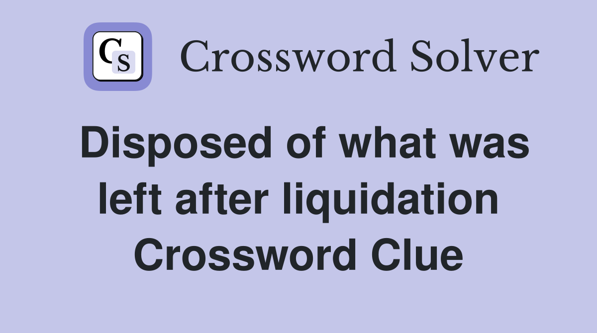 Disposed of what was left after liquidation Crossword Clue