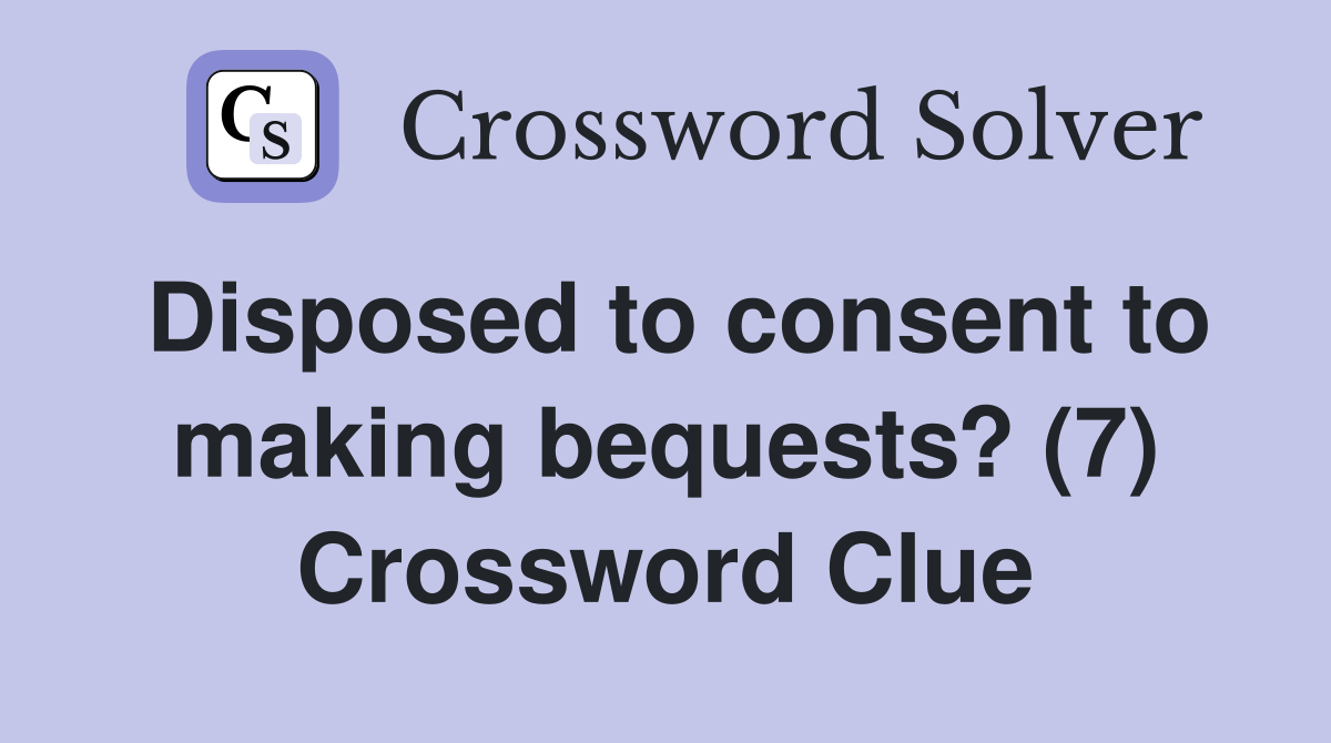 Disposed to consent to making bequests? (7) Crossword Clue