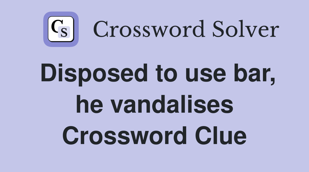 Disposed to use bar, he vandalises Crossword Clue