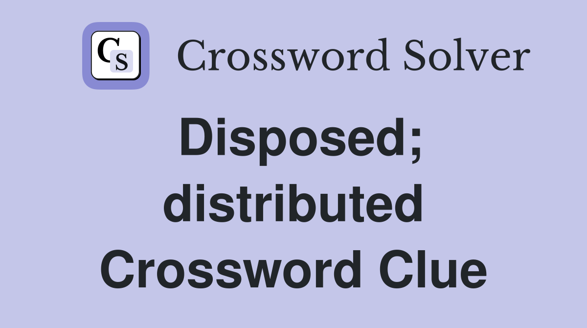 Disposed; distributed Crossword Clue