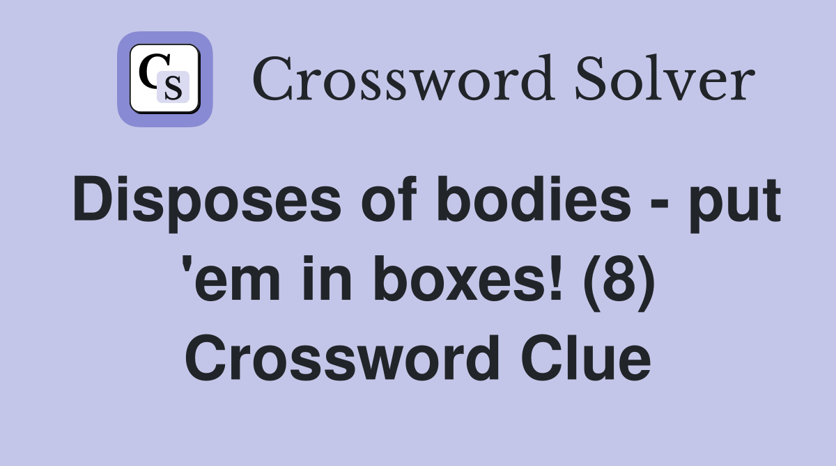 Disposes of bodies - put 'em in boxes! (8) Crossword Clue