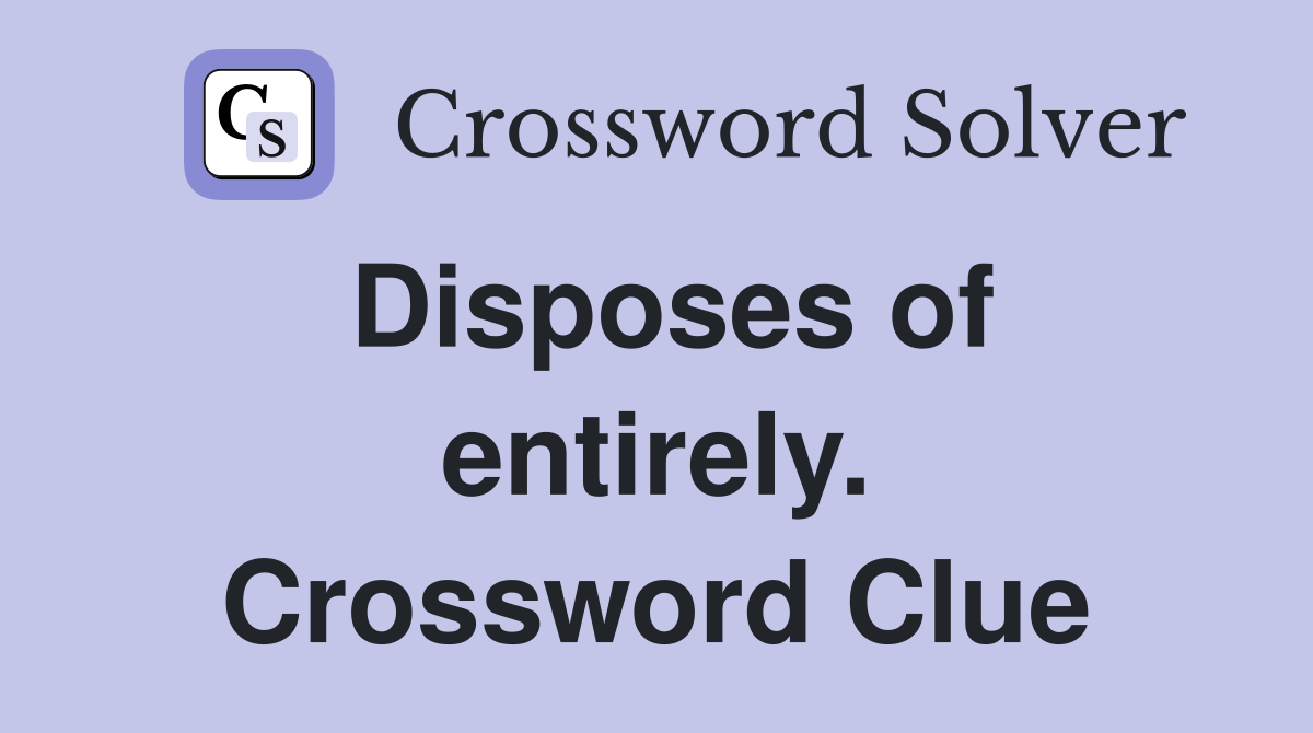 Disposes of entirely. Crossword Clue