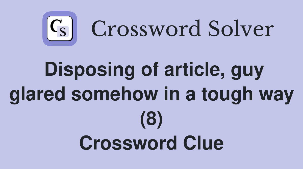 Disposing of article, guy glared somehow in a tough way (8) Crossword Clue